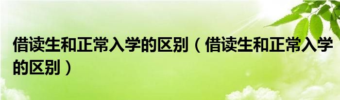借读生和正常入学的区别(借读生和正常入学的区别)
