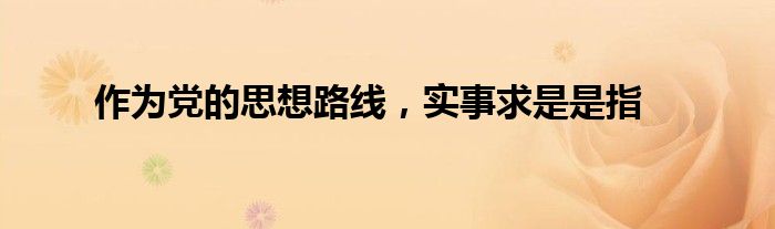 作为党的思想路线,实事求是是指