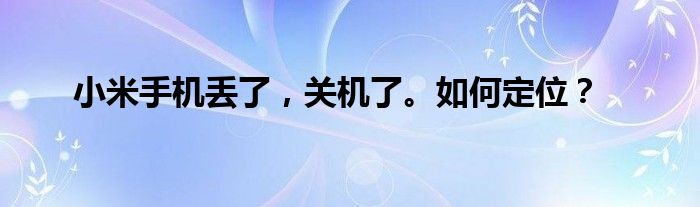 小米手机丢了,关机了。如何定位?