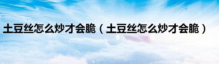 土豆丝怎么炒才会脆(土豆丝怎么炒才会脆)