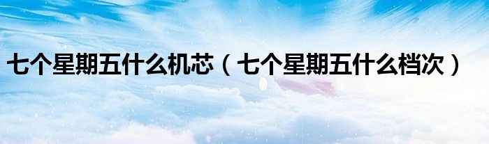 七个星期五什么机芯(七个星期五什么档次)