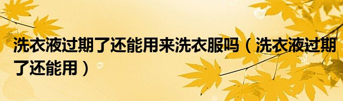 洗衣液过期了还能用来洗衣服吗(洗衣液过期了还能用)