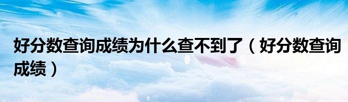 好分数查询成绩为什么查不到了(好分数查询成绩)