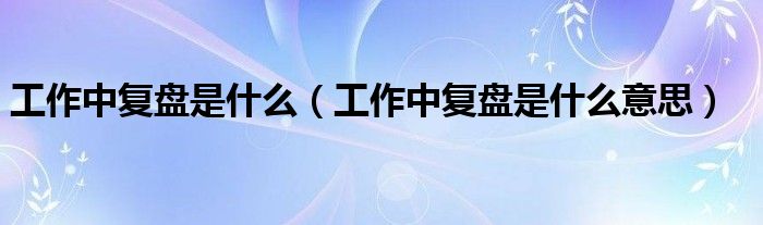 工作中复盘是什么(工作中复盘是什么意思)