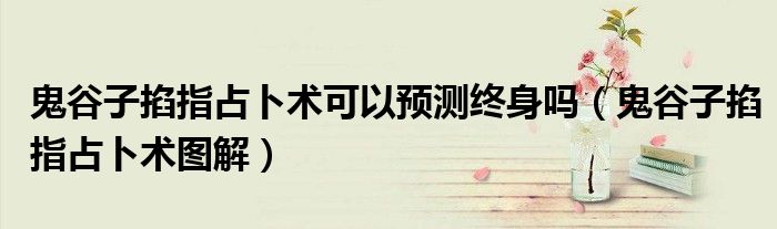 鬼谷子掐指占卜术可以预测终身吗(鬼谷子掐指占卜术图解)