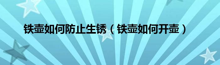 铁壶如何防止生锈(铁壶如何开壶)