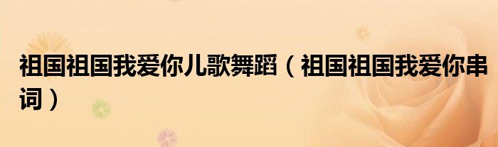 祖国祖国我爱你儿歌舞蹈(祖国祖国我爱你串词)