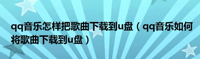 qq音乐怎样把歌曲下载到u盘(qq音乐如何将歌曲下载到u盘)