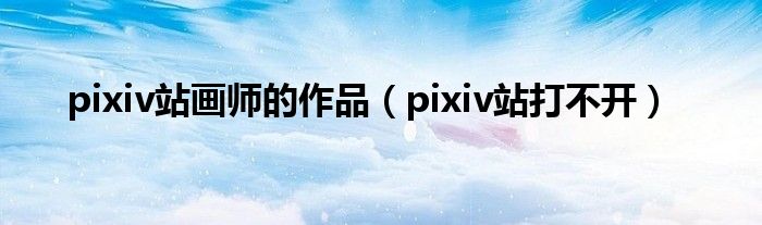 pixiv站画师的作品(pixiv站打不开)