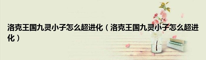 洛克王国九灵小子怎么超进化(洛克王国九灵小子怎么超进化)