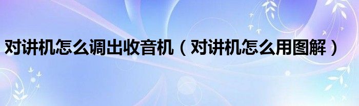 对讲机怎么调出收音机(对讲机怎么用图解)