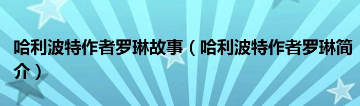 哈利波特作者罗琳故事(哈利波特作者罗琳简介)