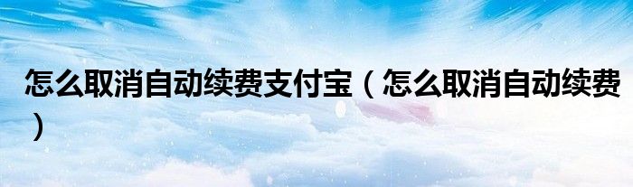 怎么取消自动续费支付宝(怎么取消自动续费)