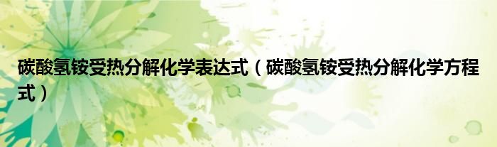 碳酸氢铵受热分解化学表达式(碳酸氢铵受热分解化学方程式)