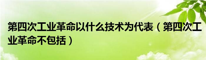 第四次工业革命以什么技术为代表(第四次工业革命不包括)