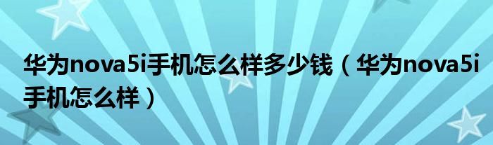 华为nova5i手机怎么样多少钱(华为nova5i手机怎么样)