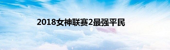2018女神联赛2最强平民