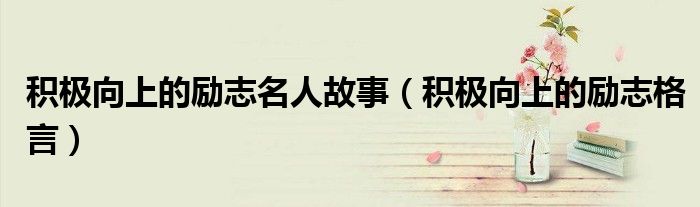 积极向上的励志名人故事(积极向上的励志格言)