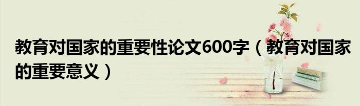 教育对国家的重要性论文600字(教育对国家的重要意义)