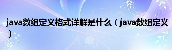 java数组定义格式详解是什么(java数组定义)