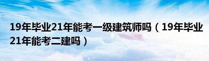 19年毕业21年能考一级建筑师吗(19年毕业21年能考二建吗)