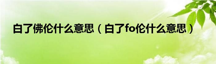 白了佛伦什么意思(白了fo伦什么意思)