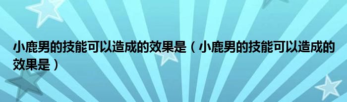 小鹿男的技能可以造成的效果是(小鹿男的技能可以造成的效果是)
