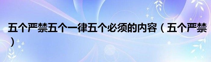 五个严禁五个一律五个必须的内容(五个严禁)