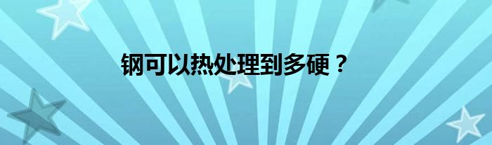 钢可以热处理到多硬?