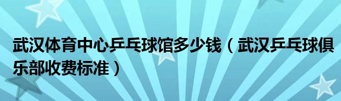武汉体育中心乒乓球馆多少钱(武汉乒乓球俱乐部收费标准)