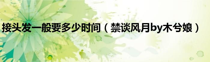 接头发一般要多少时间(禁谈风月by木兮娘)