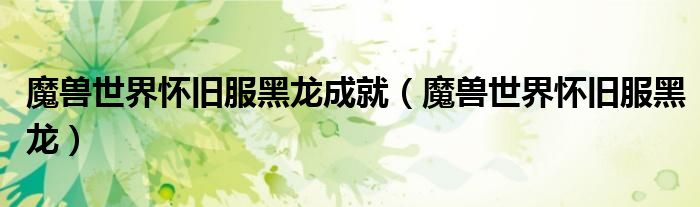魔兽世界怀旧服黑龙成就(魔兽世界怀旧服黑龙)