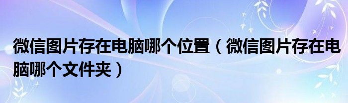 微信图片存在电脑哪个位置(微信图片存在电脑哪个文件夹)