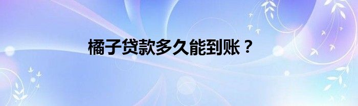 橘子贷款多久能到账？