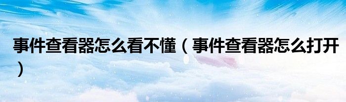 事件查看器怎么看不懂(事件查看器怎么打开)
