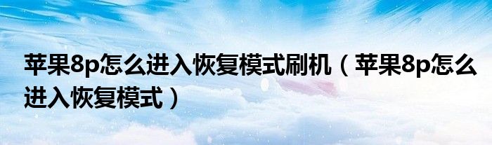 苹果8p怎么进入恢复模式刷机(苹果8p怎么进入恢复模式)