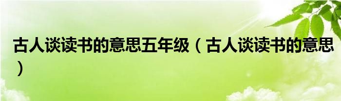 古人谈读书的意思五年级(古人谈读书的意思)