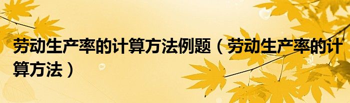 劳动生产率的计算方法例题(劳动生产率的计算方法)
