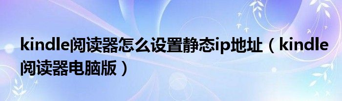 kindle阅读器怎么设置静态ip地址(kindle阅读器电脑版)
