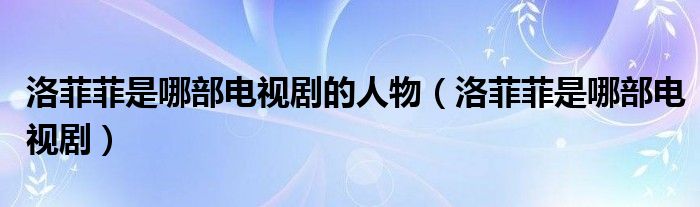 洛菲菲是哪部电视剧的人物(洛菲菲是哪部电视剧)