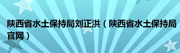 陕西省水土保持局刘正洪(陕西省水土保持局官网)
