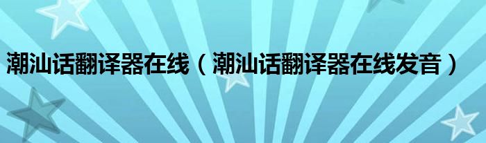 潮汕话翻译器在线(潮汕话翻译器在线发音)