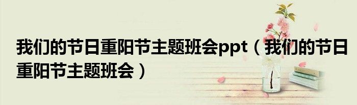 我们的节日重阳节主题班会ppt(我们的节日重阳节主题班会)