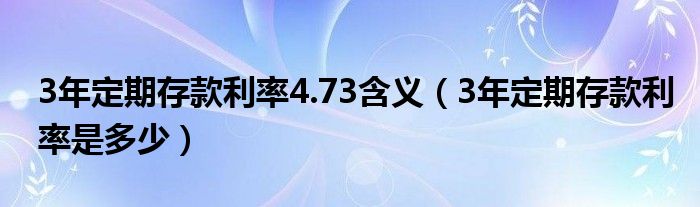 3年定期存款利率4.73含义(3年定期存款利率是多少)