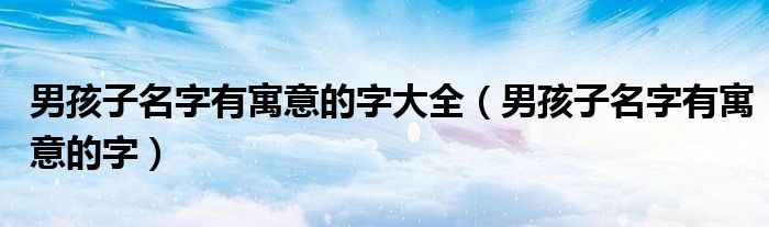 男孩子名字有寓意的字大全(男孩子名字有寓意的字)