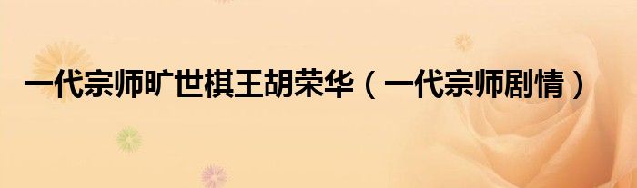 一代宗师旷世棋王胡荣华(一代宗师剧情)