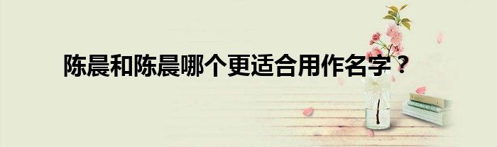 陈晨和陈晨哪个更适合用作名字?