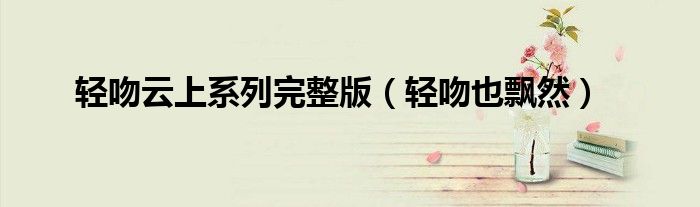 轻吻云上系列完整版(轻吻也飘然)
