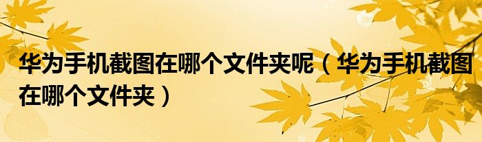 华为手机截图在哪个文件夹呢(华为手机截图在哪个文件夹)