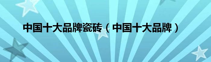 中国十大品牌瓷砖(中国十大品牌)